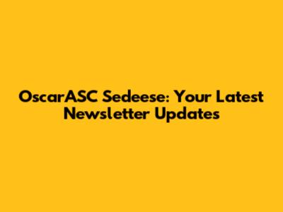 OscarASC Sedeese: Your Latest Newsletter Updates