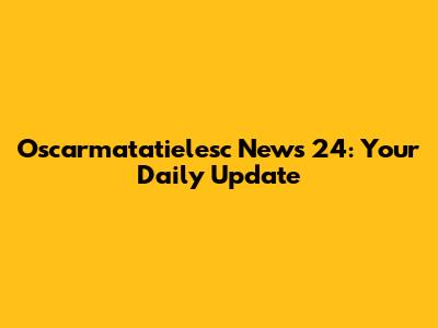 Oscarmatatielesc News 24: Your Daily Update