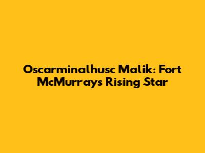 Oscarminalhusc Malik: Fort McMurray's Rising Star