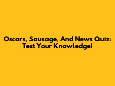 Oscars, Sausage, And News Quiz: Test Your Knowledge!