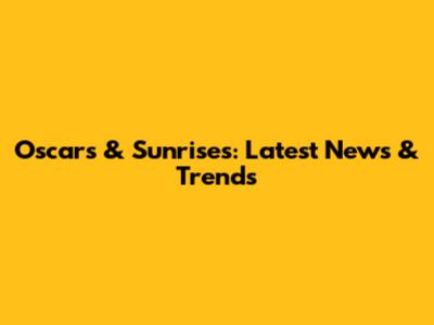 Oscars & Sunrises: Latest News & Trends