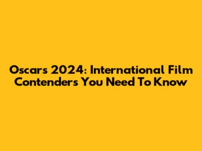 Oscars 2024: International Film Contenders You Need To Know
