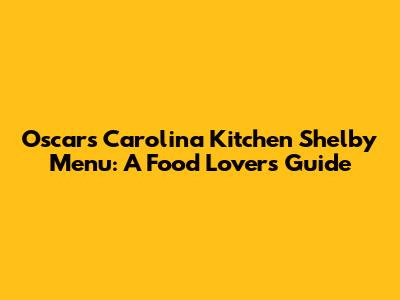 Oscars Carolina Kitchen Shelby Menu: A Food Lover's Guide