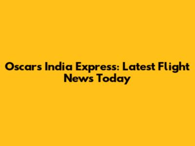 Oscars India Express: Latest Flight News Today