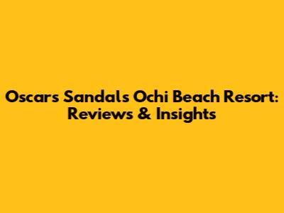 Oscars Sandals Ochi Beach Resort: Reviews & Insights