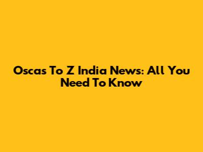 Oscas To Z India News: All You Need To Know