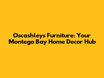 Oscashleys Furniture: Your Montego Bay Home Decor Hub