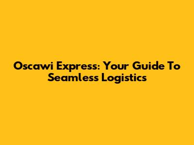 Oscawi Express: Your Guide To Seamless Logistics