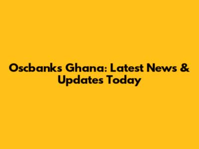 Oscbanks Ghana: Latest News & Updates Today