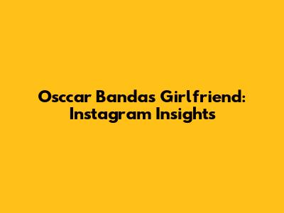 Osccar Banda's Girlfriend: Instagram Insights