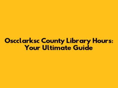 Oscclarksc County Library Hours: Your Ultimate Guide