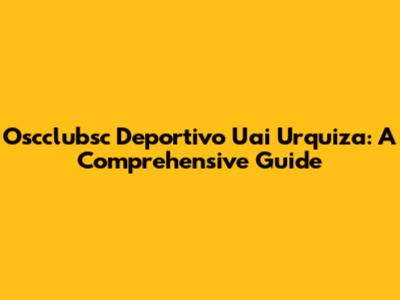 Oscclubsc Deportivo Uai Urquiza: A Comprehensive Guide