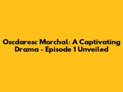 Oscdaresc Morchal: A Captivating Drama - Episode 1 Unveiled