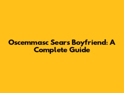 Oscemmasc Sears Boyfriend: A Complete Guide