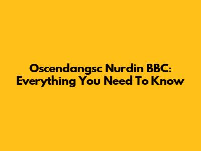 Oscendangsc Nurdin BBC: Everything You Need To Know