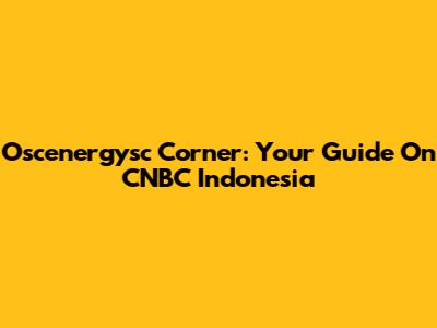 Oscenergysc Corner: Your Guide On CNBC Indonesia