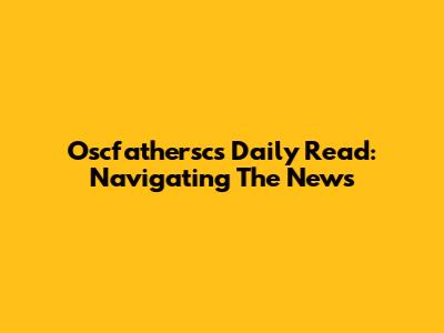 Oscfathersc's Daily Read: Navigating The News