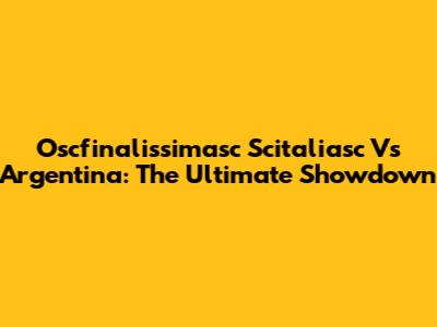 Oscfinalissimasc Scitaliasc Vs Argentina: The Ultimate Showdown