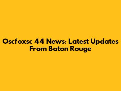 Oscfoxsc 44 News: Latest Updates From Baton Rouge