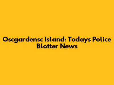 Oscgardensc Island: Today's Police Blotter News