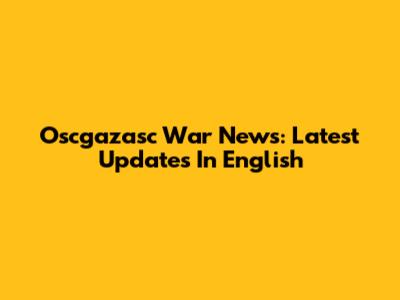 Oscgazasc War News: Latest Updates In English