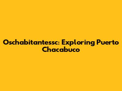 Oschabitantessc: Exploring Puerto Chacabuco