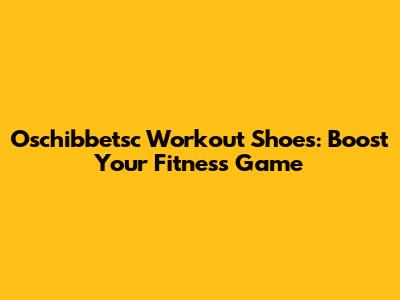 Oschibbetsc Workout Shoes: Boost Your Fitness Game