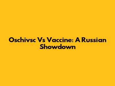 Oschivsc Vs Vaccine: A Russian Showdown