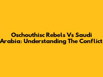 Oschouthisc Rebels Vs Saudi Arabia: Understanding The Conflict