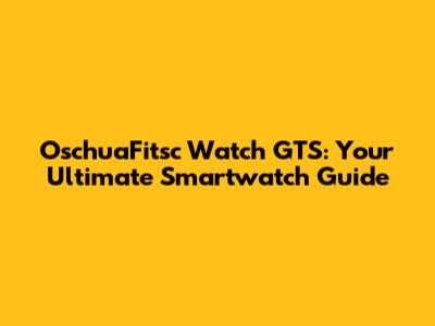 OschuaFitsc Watch GTS: Your Ultimate Smartwatch Guide