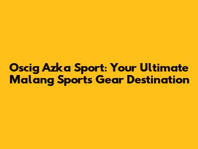 Oscig Azka Sport: Your Ultimate Malang Sports Gear Destination