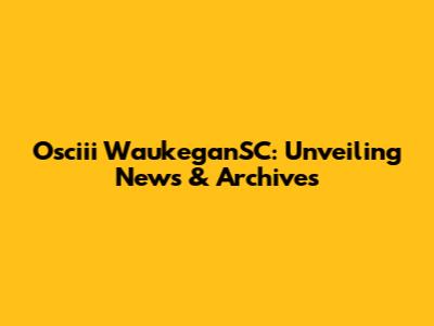 Osciii WaukeganSC: Unveiling News & Archives