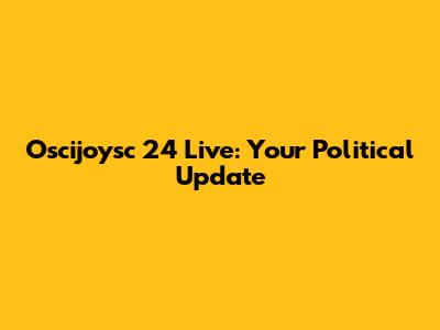 Oscijoysc 24 Live: Your Political Update