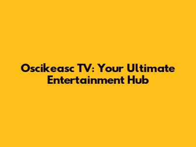 Oscikeasc TV: Your Ultimate Entertainment Hub