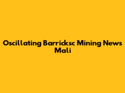 Oscillating Barricksc Mining News Mali
