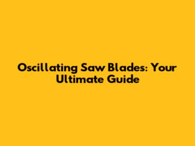 Oscillating Saw Blades: Your Ultimate Guide
