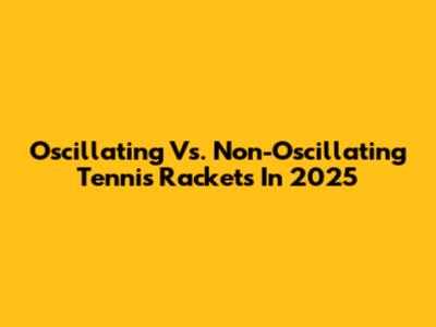 Oscillating Vs. Non-Oscillating Tennis Rackets In 2025