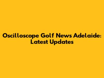 Oscilloscope Golf News Adelaide: Latest Updates