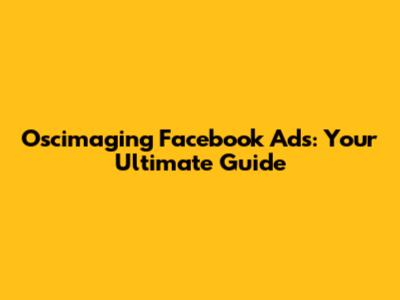 Oscimaging Facebook Ads: Your Ultimate Guide