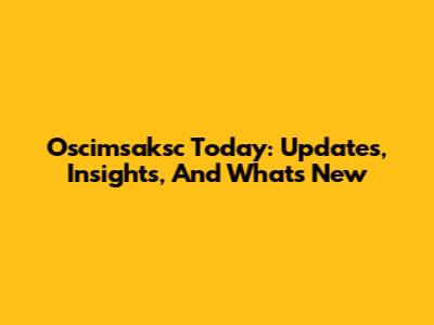 Oscimsaksc Today: Updates, Insights, And What's New