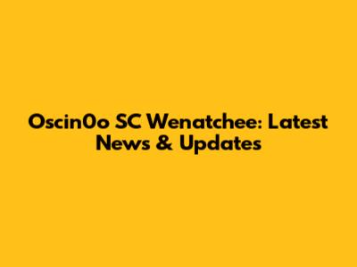 Oscin0o SC Wenatchee: Latest News & Updates