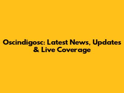 Oscindigosc: Latest News, Updates & Live Coverage