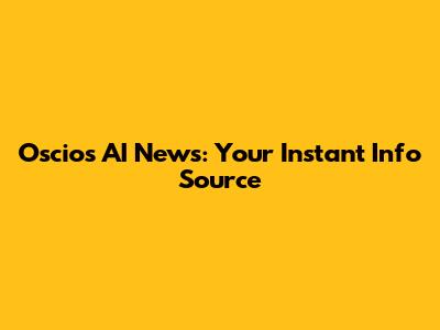 Oscio's AI News: Your Instant Info Source