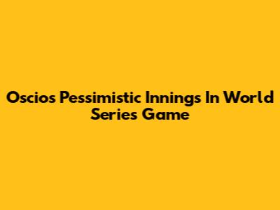 Oscios' Pessimistic Innings In World Series Game