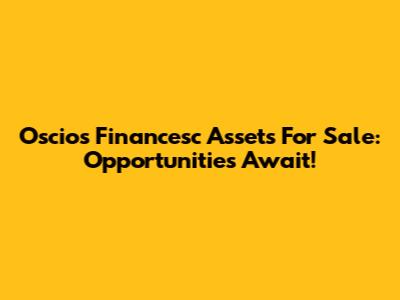 Oscios Financesc Assets For Sale: Opportunities Await!