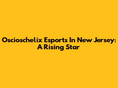 Oscioschelix Esports In New Jersey: A Rising Star