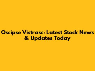 Oscipse Vistrasc: Latest Stock News & Updates Today