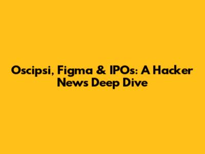 Oscipsi, Figma & IPOs: A Hacker News Deep Dive