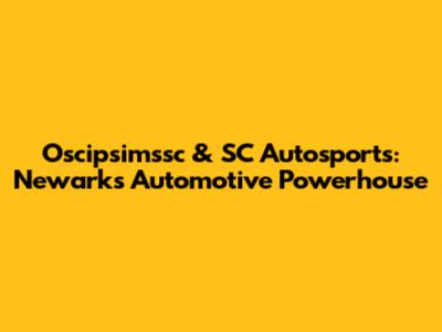 Oscipsimssc & SC Autosports: Newark's Automotive Powerhouse