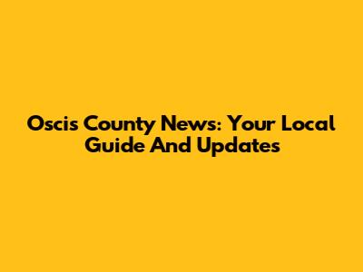Oscis County News: Your Local Guide And Updates
